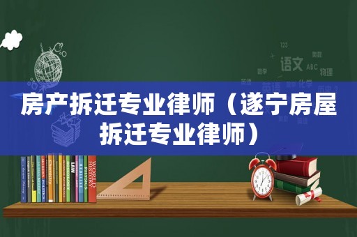房產拆遷專業律師（遂寧房屋拆遷專業律師）