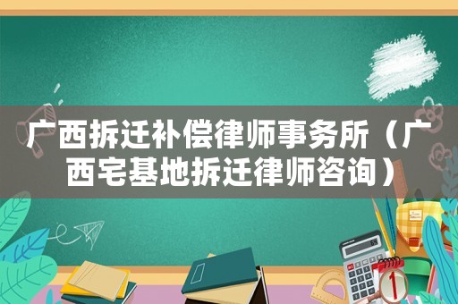 廣西拆遷補償律師事務所（廣西宅基地拆遷律師咨詢）