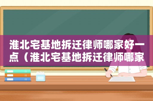 淮北宅基地拆遷律師哪家好一點(diǎn)（淮北宅基地拆遷律師哪家好）
