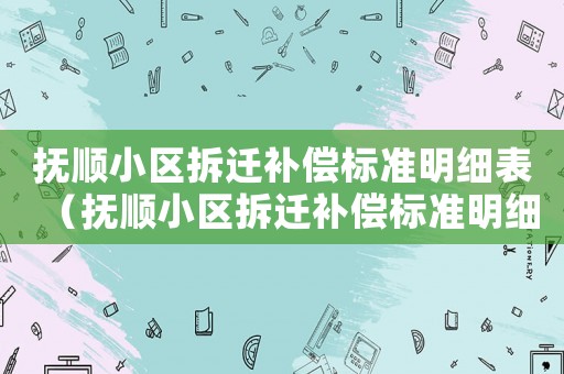 撫順小區拆遷補償標準明細表（撫順小區拆遷補償標準明細）