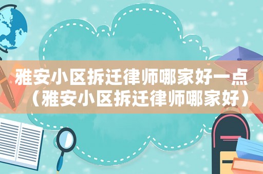 雅安小區拆遷律師哪家好一點（雅安小區拆遷律師哪家好）