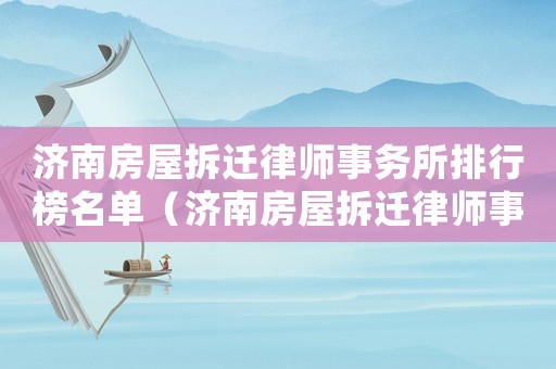 濟南房屋拆遷律師事務(wù)所排行榜名單（濟南房屋拆遷律師事務(wù)所排行榜）