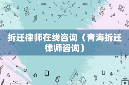 拆遷律師在線咨詢（青海拆遷律師咨詢）