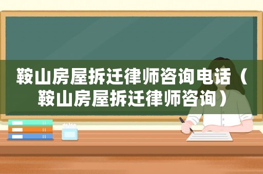 鞍山房屋拆遷律師咨詢電話（鞍山房屋拆遷律師咨詢）