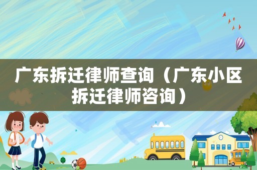 廣東拆遷律師查詢（廣東小區(qū)拆遷律師咨詢）