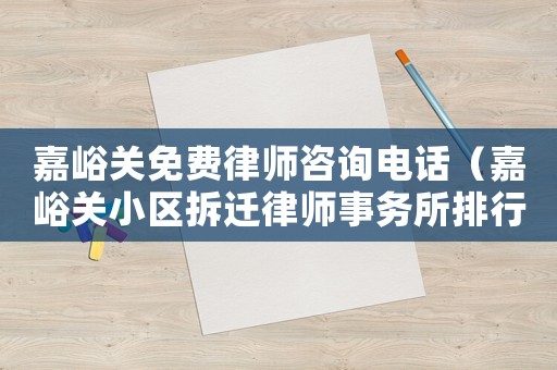 嘉峪關(guān)免費(fèi)律師咨詢電話（嘉峪關(guān)小區(qū)拆遷律師事務(wù)所排行榜）