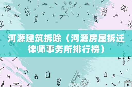 河源建筑拆除（河源房屋拆遷律師事務所排行榜）