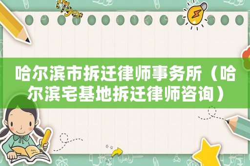 哈爾濱市拆遷律師事務所（哈爾濱宅基地拆遷律師咨詢）