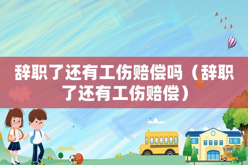 辭職了還有工傷賠償嗎（辭職了還有工傷賠償）