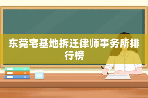 東莞宅基地拆遷律師事務(wù)所排行榜