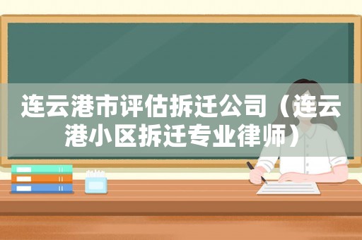 連云港市評估拆遷公司（連云港小區拆遷專業律師）