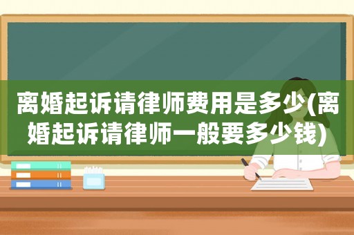 離婚起訴請律師費用是多少(離婚起訴請律師一般要多少錢)