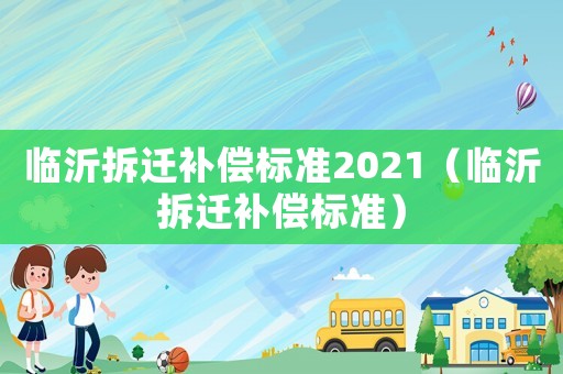 臨沂拆遷補(bǔ)償標(biāo)準(zhǔn)2021（臨沂拆遷補(bǔ)償標(biāo)準(zhǔn)）