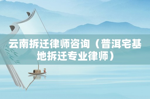 云南拆遷律師咨詢（普洱宅基地拆遷專業律師）