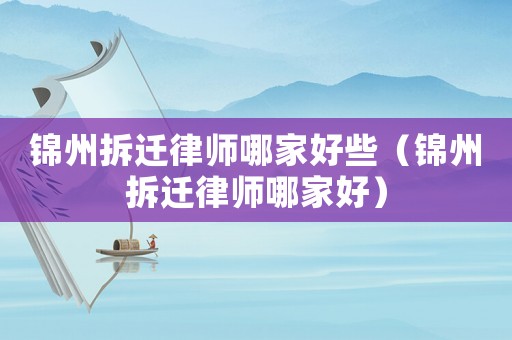 錦州拆遷律師哪家好些（錦州拆遷律師哪家好）
