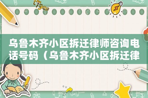 烏魯木齊小區拆遷律師咨詢電話號碼（烏魯木齊小區拆遷律師咨詢）