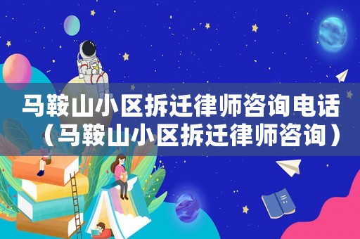 馬鞍山小區(qū)拆遷律師咨詢電話（馬鞍山小區(qū)拆遷律師咨詢）