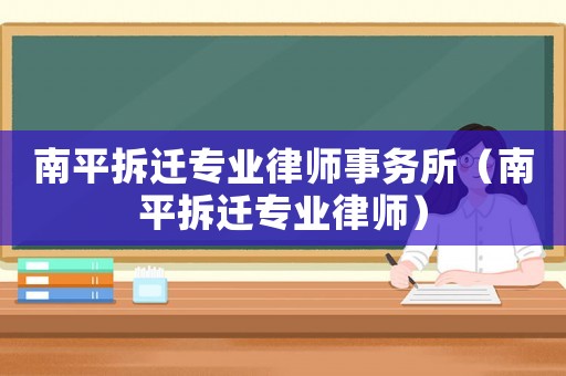 南平拆遷專業(yè)律師事務(wù)所（南平拆遷專業(yè)律師）