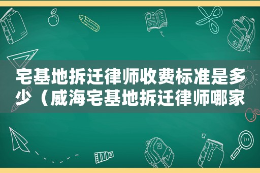 宅基地拆遷律師收費標準是多少（威海宅基地拆遷律師哪家好）