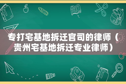 專打宅基地拆遷官司的律師（貴州宅基地拆遷專業律師）