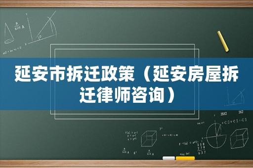 延安市拆遷政策（延安房屋拆遷律師咨詢）