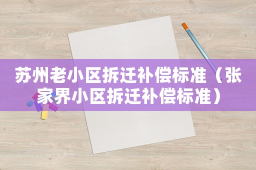 蘇州老小區拆遷補償標準（張家界小區拆遷補償標準）
