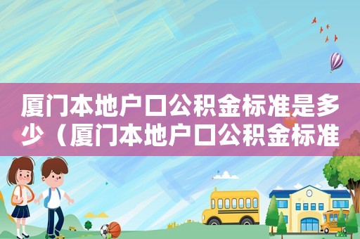 廈門本地戶口公積金標準是多少（廈門本地戶口公積金標準）