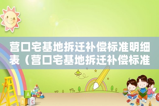 營口宅基地拆遷補償標準明細表（營口宅基地拆遷補償標準明細）