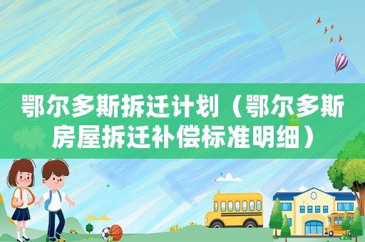 鄂爾多斯拆遷計劃（鄂爾多斯房屋拆遷補償標準明細）