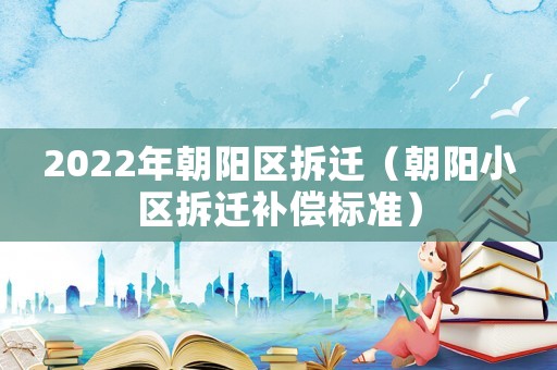 2022年朝陽區拆遷（朝陽小區拆遷補償標準）