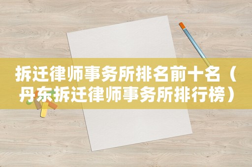 拆遷律師事務所排名前十名（丹東拆遷律師事務所排行榜）