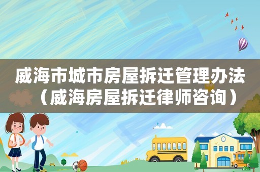 威海市城市房屋拆遷管理辦法（威海房屋拆遷律師咨詢）