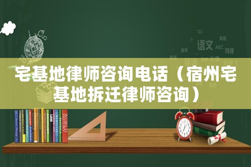 宅基地律師咨詢電話（宿州宅基地拆遷律師咨詢）