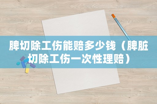 脾切除工傷能賠多少錢（脾臟切除工傷一次性理賠）