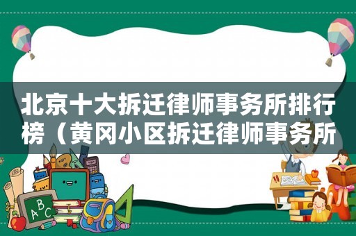 北京十大拆遷律師事務所排行榜（黃岡小區拆遷律師事務所排行榜）