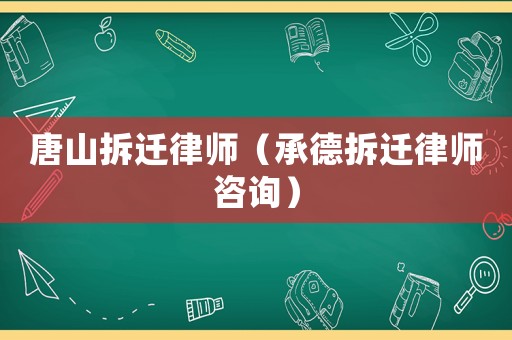 唐山拆遷律師（承德拆遷律師咨詢）