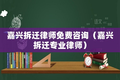 嘉興拆遷律師免費咨詢（嘉興拆遷專業律師）
