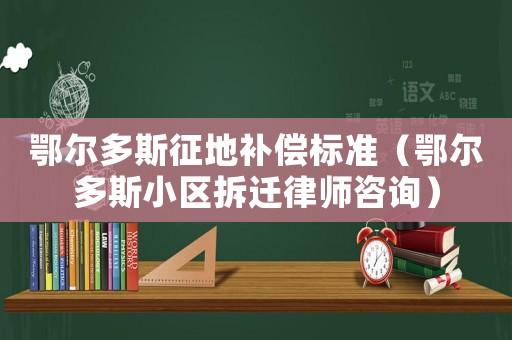 鄂爾多斯征地補償標準（鄂爾多斯小區(qū)拆遷律師咨詢）