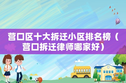 營口區(qū)十大拆遷小區(qū)排名榜（營口拆遷律師哪家好）