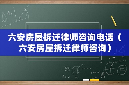 六安房屋拆遷律師咨詢電話（六安房屋拆遷律師咨詢）