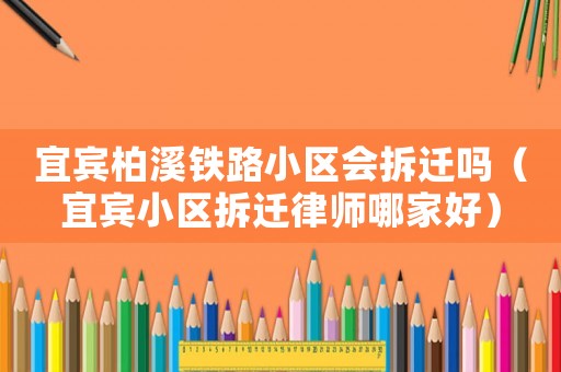 宜賓柏溪鐵路小區(qū)會拆遷嗎（宜賓小區(qū)拆遷律師哪家好）