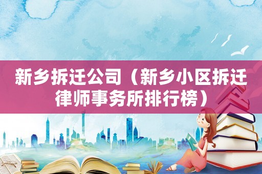 新鄉拆遷公司（新鄉小區拆遷律師事務所排行榜）