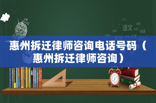 惠州拆遷律師咨詢電話號(hào)碼（惠州拆遷律師咨詢）
