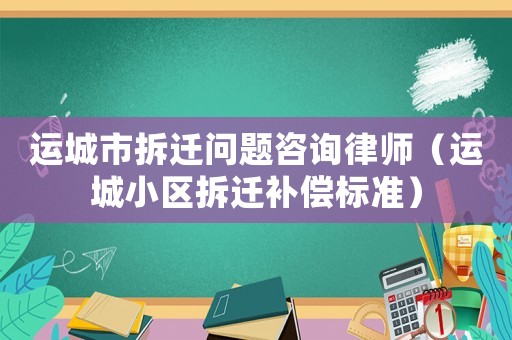 運城市拆遷問題咨詢律師（運城小區拆遷補償標準）