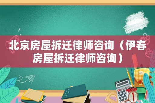 北京房屋拆遷律師咨詢（伊春房屋拆遷律師咨詢）