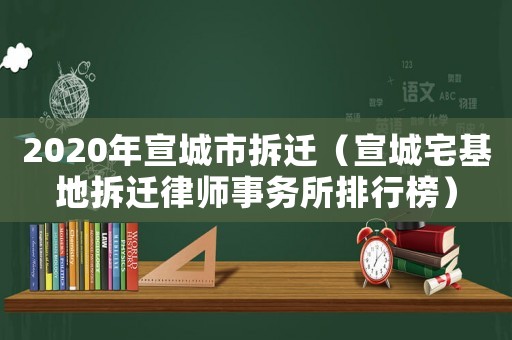 2020年宣城市拆遷（宣城宅基地拆遷律師事務所排行榜）
