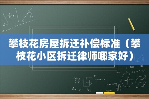 攀枝花房屋拆遷補償標準（攀枝花小區拆遷律師哪家好）