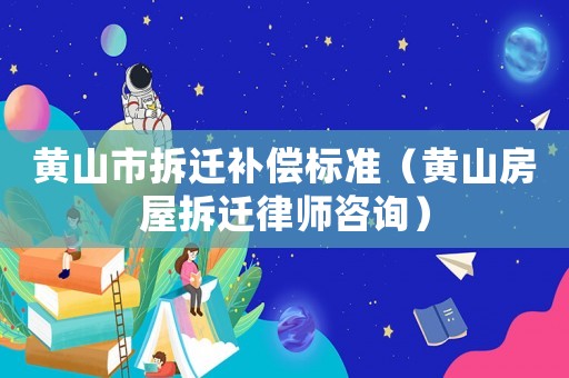 黃山市拆遷補(bǔ)償標(biāo)準(zhǔn)（黃山房屋拆遷律師咨詢）