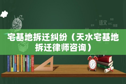 宅基地拆遷糾紛（天水宅基地拆遷律師咨詢）