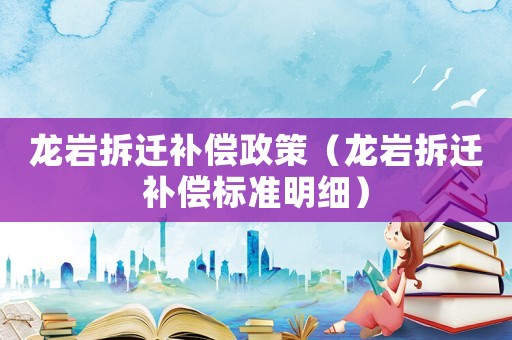 龍巖拆遷補償政策（龍巖拆遷補償標準明細）